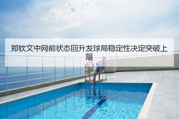 郑钦文中网前状态回升发球局稳定性决定突破上限