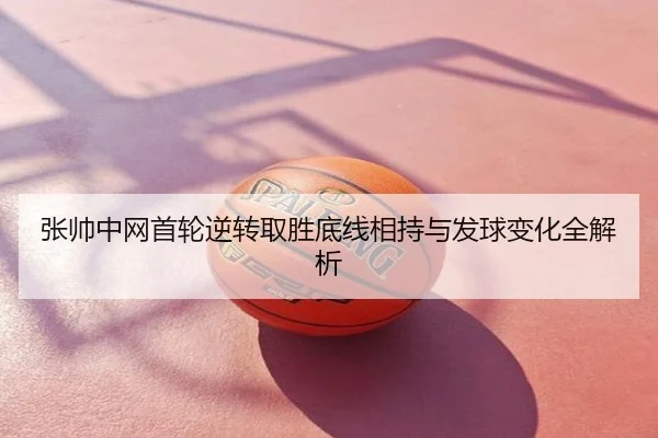 张帅中网首轮逆转取胜底线相持与发球变化全解析